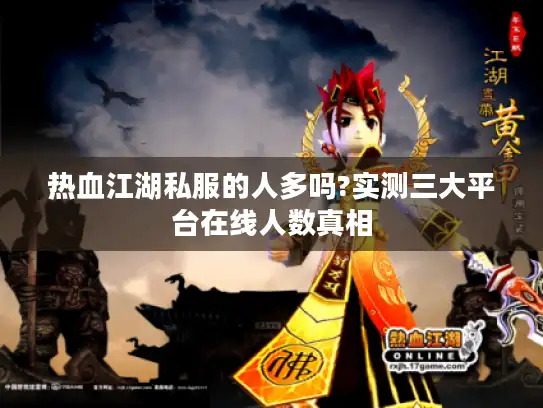 热血江湖私服的人多吗?实测三大平台在线人数真相 热血江湖私服的人多吗?实测三大平台在线人数真相