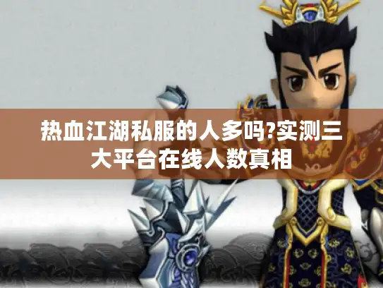 热血江湖私服的人多吗?实测三大平台在线人数真相 热血江湖私服的人多吗?实测三大平台在线人数真相
