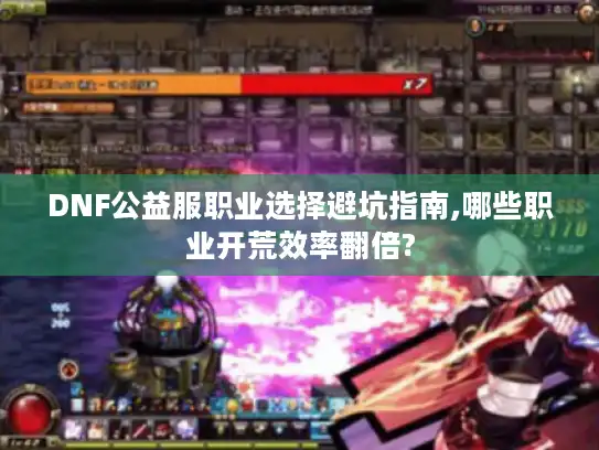 DNF公益服职业选择避坑指南,哪些职业开荒效率翻倍? DNF公益服职业选择避坑指南,哪些职业开荒效率翻倍?