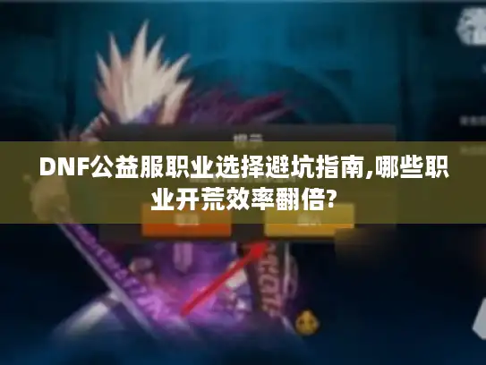DNF公益服职业选择避坑指南,哪些职业开荒效率翻倍? DNF公益服职业选择避坑指南,哪些职业开荒效率翻倍?