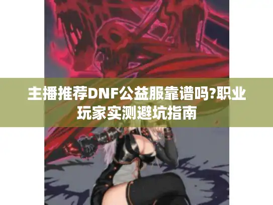 主播推荐DNF公益服靠谱吗?职业玩家实测避坑指南