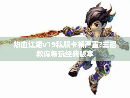 热血江湖v19私服卡顿严重?三招教你畅玩经典版本