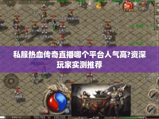 私服热血传奇直播哪个平台人气高?资深玩家实测推荐 私服热血传奇直播哪个平台人气高?资深玩家实测推荐