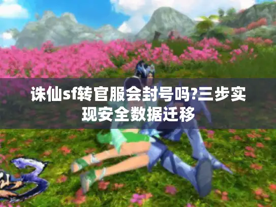 诛仙sf转官服会封号吗?三步实现安全数据迁移