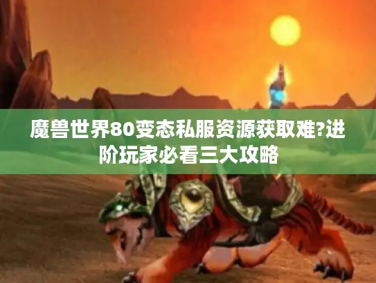 魔兽世界80变态私服资源获取难?进阶玩家必看三大攻略