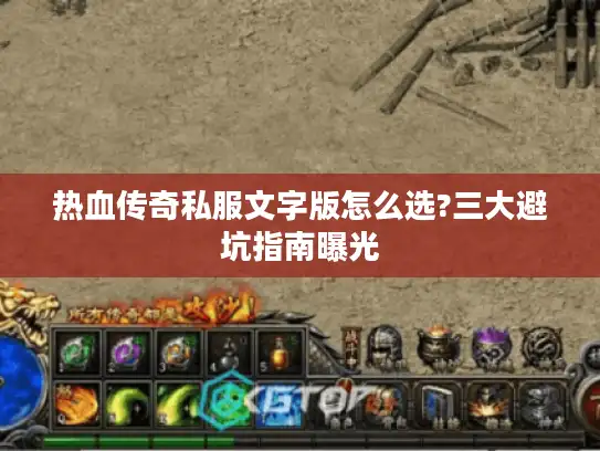 热血传奇私服文字版怎么选?三大避坑指南曝光