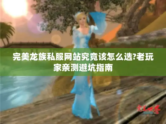 完美龙族私服网站究竟该怎么选?老玩家亲测避坑指南