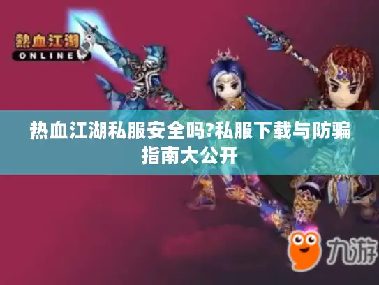 热血江湖私服安全吗?私服下载与防骗指南大公开