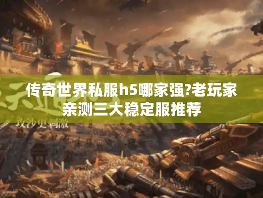 传奇世界私服h5哪家强?老玩家亲测三大稳定服推荐