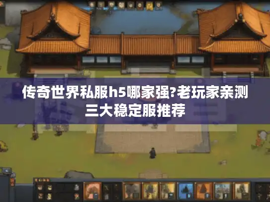 传奇世界私服h5哪家强?老玩家亲测三大稳定服推荐