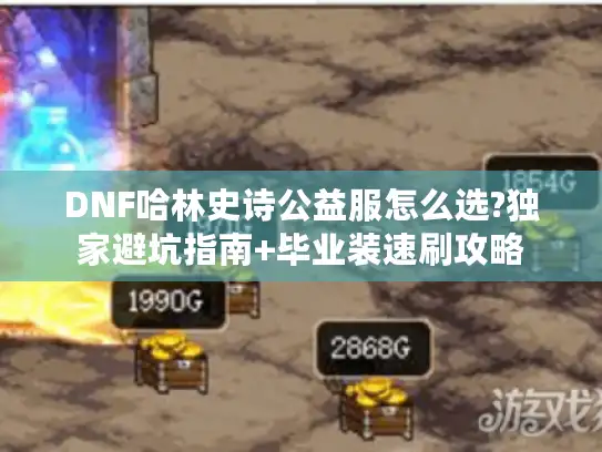 DNF哈林史诗公益服怎么选?独家避坑指南+毕业装速刷攻略 DNF哈林史诗公益服怎么选?独家避坑指南+毕业装速刷攻略