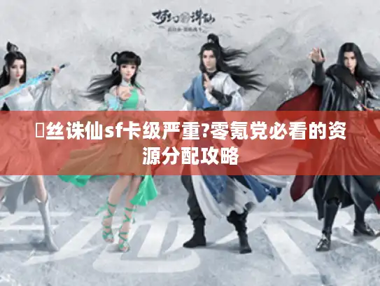屌丝诛仙sf卡级严重?零氪党必看的资源分配攻略