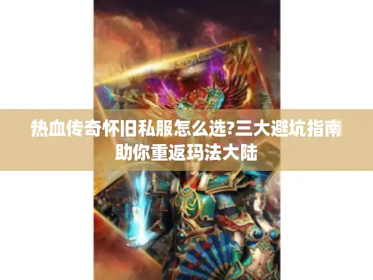 热血传奇怀旧私服怎么选?三大避坑指南助你重返玛法大陆