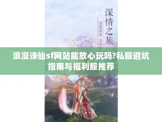 浪漫诛仙sf网站能放心玩吗?私服避坑指南与福利服推荐 浪漫诛仙sf网站能放心玩吗?私服避坑指南与福利服推荐
