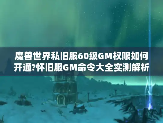 魔兽世界私旧服60级GM权限如何开通?怀旧服GM命令大全实测解析