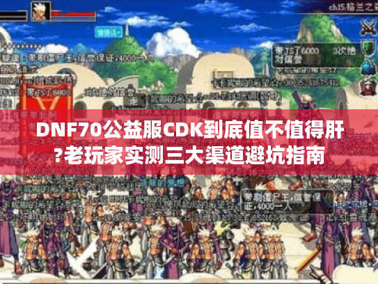 DNF70公益服CDK到底值不值得肝?老玩家实测三大渠道避坑指南