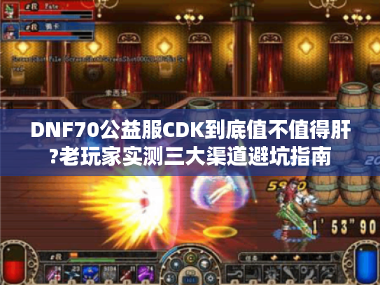 DNF70公益服CDK到底值不值得肝?老玩家实测三大渠道避坑指南
