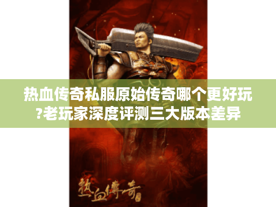 热血传奇私服原始传奇哪个更好玩?老玩家深度评测三大版本差异 热血传奇私服原始传奇哪个更好玩?老玩家深度评测三大版本差异