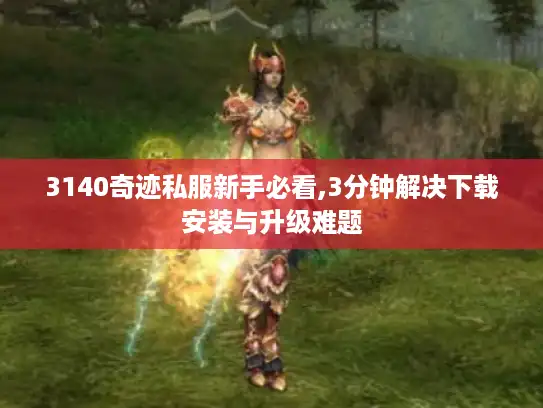 3140奇迹私服新手必看,3分钟解决下载安装与升级难题