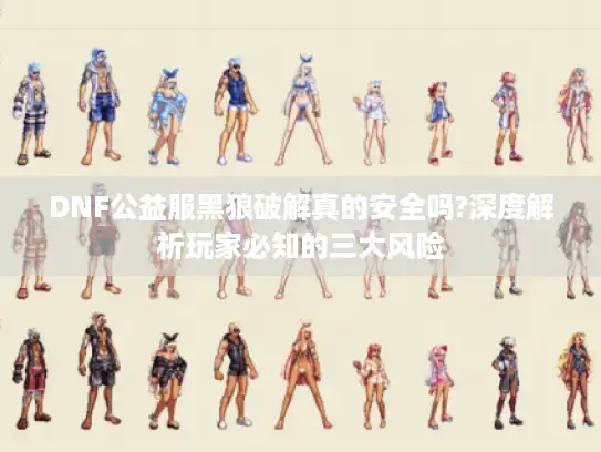 DNF公益服黑狼破解真的安全吗?深度解析玩家必知的三大风险 DNF公益服黑狼破解真的安全吗?深度解析玩家必知的三大风险