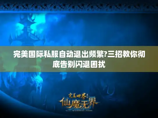完美国际私服自动退出频繁?三招教你彻底告别闪退困扰