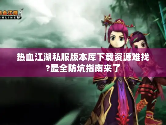 热血江湖私服版本库下载资源难找?最全防坑指南来了