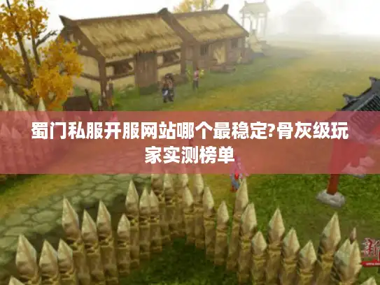蜀门私服开服网站哪个最稳定?骨灰级玩家实测榜单