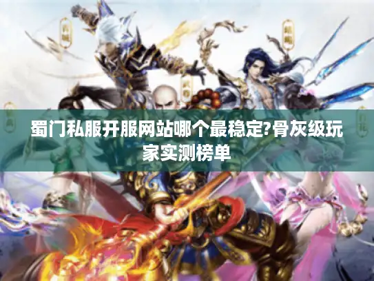 蜀门私服开服网站哪个最稳定?骨灰级玩家实测榜单