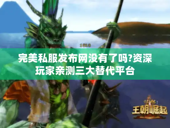 完美私服发布网没有了吗?资深玩家亲测三大替代平台 完美私服发布网没有了吗?资深玩家亲测三大替代平台