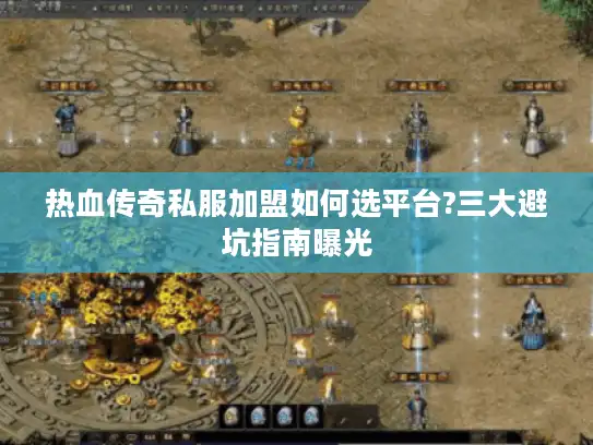 热血传奇私服加盟如何选平台?三大避坑指南曝光