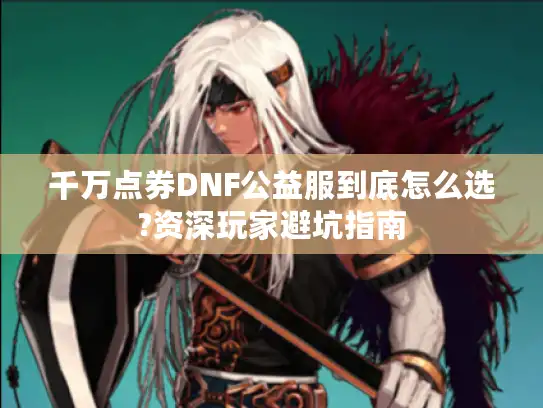 千万点券DNF公益服到底怎么选?资深玩家避坑指南 千万点券DNF公益服到底怎么选?资深玩家避坑指南
