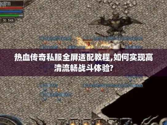 热血传奇私服全屏适配教程,如何实现高清流畅战斗体验?