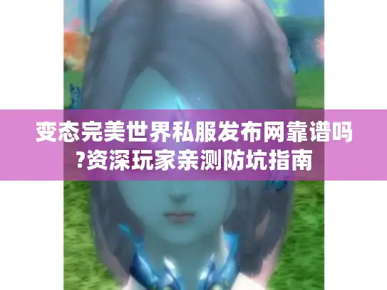 变态完美世界私服发布网靠谱吗?资深玩家亲测防坑指南