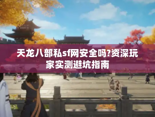 天龙八部私sf网安全吗?资深玩家实测避坑指南 天龙八部私sf网安全吗?资深玩家实测避坑指南