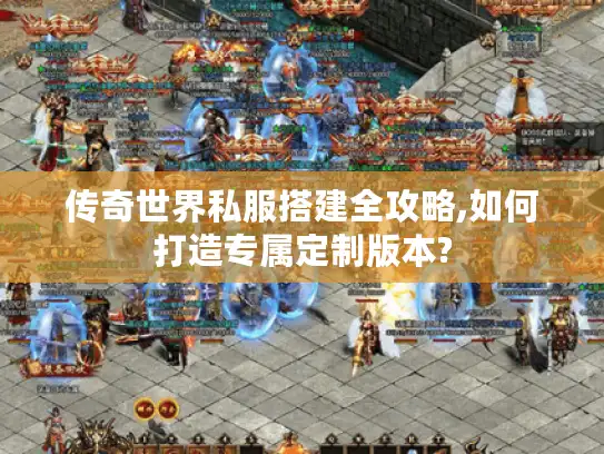 传奇世界私服搭建全攻略,如何打造专属定制版本?
