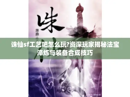 诛仙sf工艺吧怎么玩?资深玩家揭秘法宝淬炼与装备合成技巧