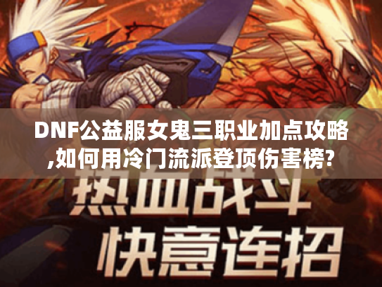 DNF公益服女鬼三职业加点攻略,如何用冷门流派登顶伤害榜? DNF公益服女鬼三职业加点攻略,如何用冷门流派登顶伤害榜?