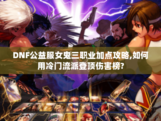 DNF公益服女鬼三职业加点攻略,如何用冷门流派登顶伤害榜? DNF公益服女鬼三职业加点攻略,如何用冷门流派登顶伤害榜?