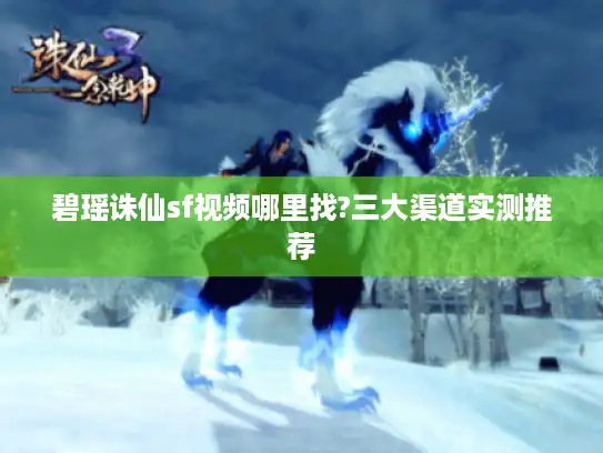 碧瑶诛仙sf视频哪里找?三大渠道实测推荐