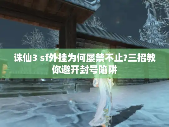 诛仙3 sf外挂为何屡禁不止?三招教你避开封号陷阱