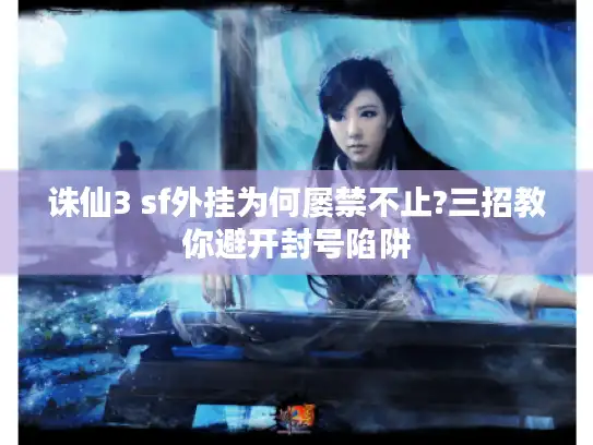 诛仙3 sf外挂为何屡禁不止?三招教你避开封号陷阱