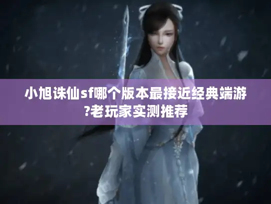 小旭诛仙sf哪个版本最接近经典端游?老玩家实测推荐 小旭诛仙sf哪个版本最接近经典端游?老玩家实测推荐