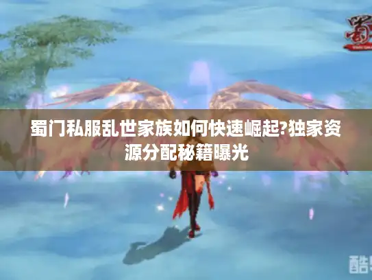 蜀门私服乱世家族如何快速崛起?独家资源分配秘籍曝光