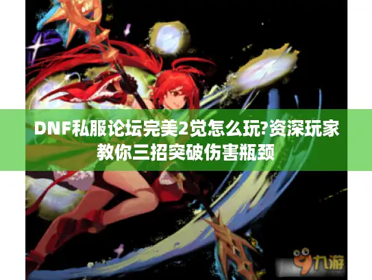 DNF私服论坛完美2觉怎么玩?资深玩家教你三招突破伤害瓶颈
