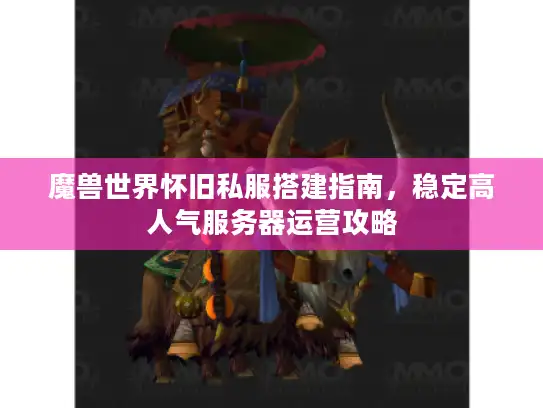 魔兽世界怀旧私服搭建指南，稳定高人气服务器运营攻略