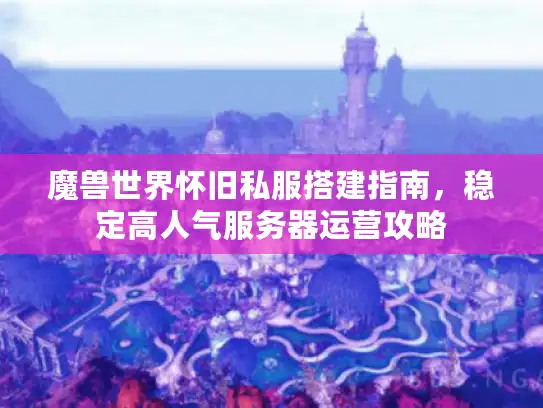 魔兽世界怀旧私服搭建指南，稳定高人气服务器运营攻略
