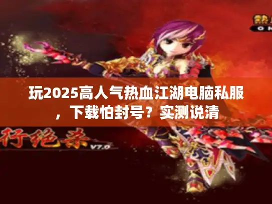 玩2025高人气热血江湖电脑私服，下载怕封号？实测说清