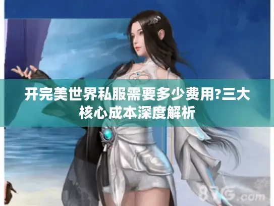 开完美世界私服需要多少费用?三大核心成本深度解析