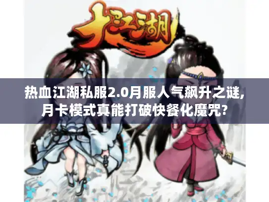 热血江湖私服2.0月服人气飙升之谜,月卡模式真能打破快餐化魔咒? 热血江湖私服2.0月服人气飙升之谜,月卡模式真能打破快餐化魔咒?