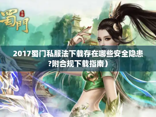 2017蜀门私服法下载存在哪些安全隐患?附合规下载指南）